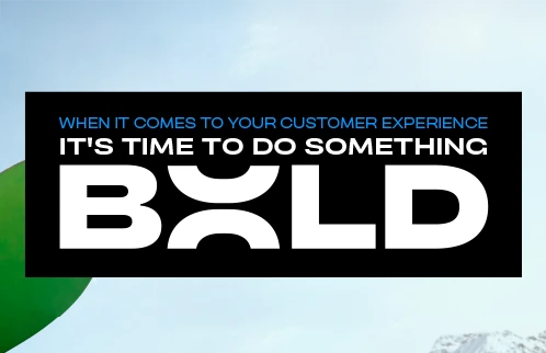 When it comes to your customer experience, it's time to do something BOLD.