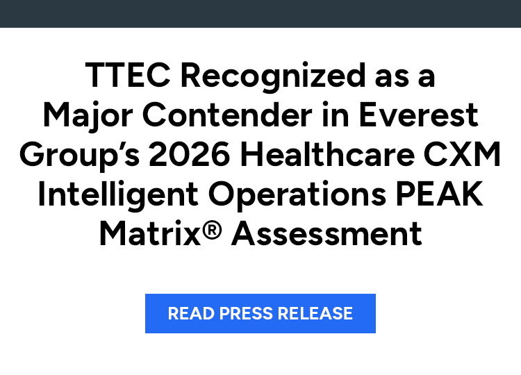 TTEC Recognized as a Major Contender in Everest Group’s 2026 Healthcare CXM Intelligent Operations PEAK Matrix® Assessment. Read press release