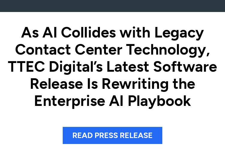 As AI Collides with Legacy Contact Center Technology, TTEC Digital’s Latest Software Release Is Rewriting the Enterprise AI Playbook. Read press release