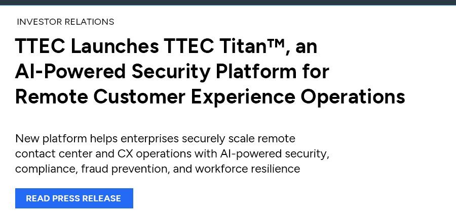 TTEC Launches TTEC Titan™, an AI-Powered Security Platform for Remote Customer Experience Operations. Read press release